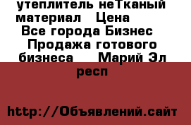 утеплитель неТканый материал › Цена ­ 100 - Все города Бизнес » Продажа готового бизнеса   . Марий Эл респ.